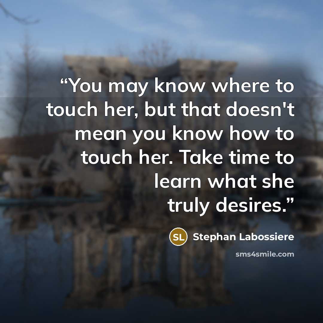 “You may know where to touch her, but that doesn't mean you know how to touch her. Take time to learn what she truly desires.” quote by Stephan Labossiere