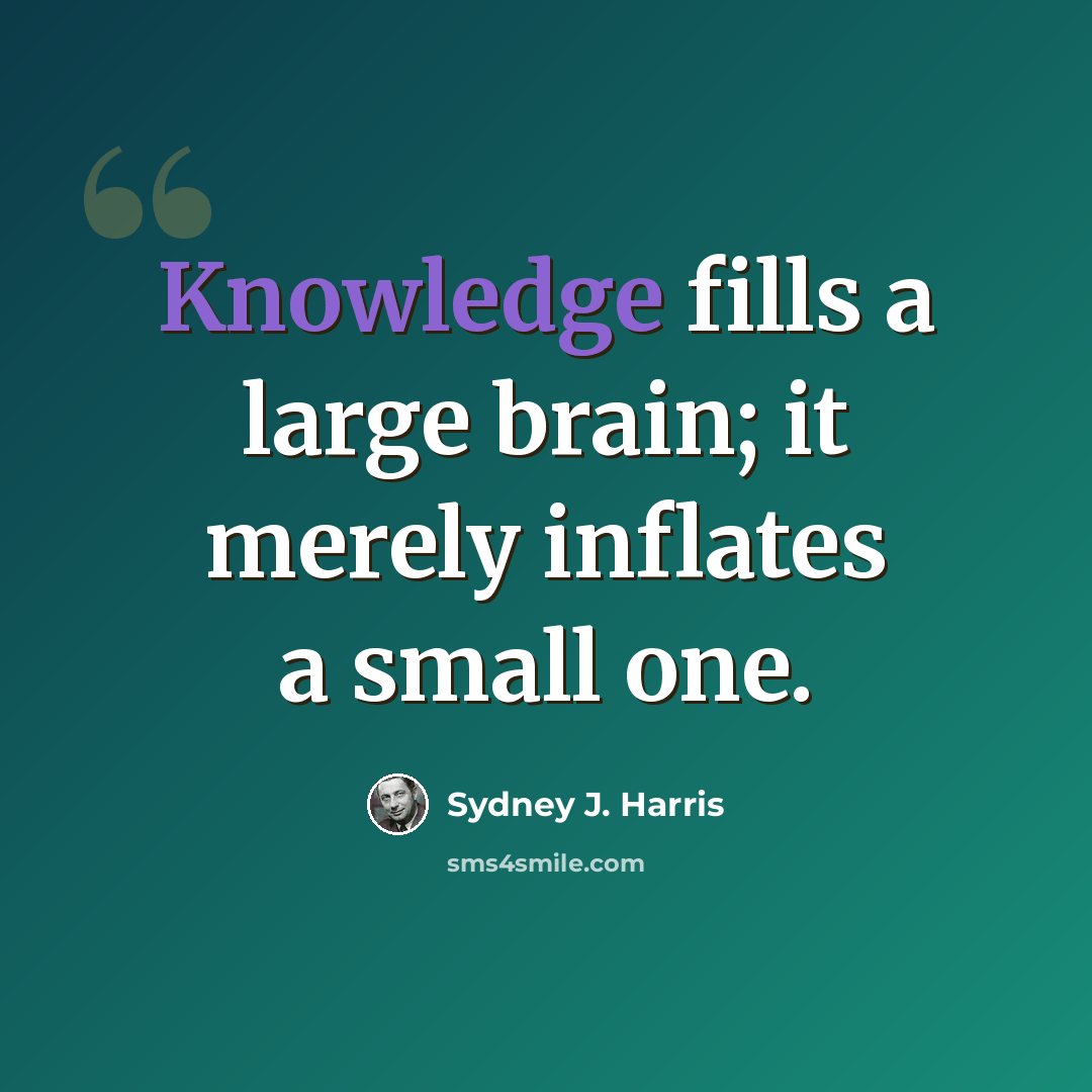 “Knowledge fills a large brain; it merely inflates a small one.” quote by Sydney J. Harris