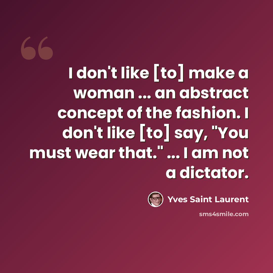 “I don't like [to] make a woman ... an abstract concept of the fashion. I don't like [to] say, "You must wear that." ... I am not a dictator.” quote by Yves Saint Laurent