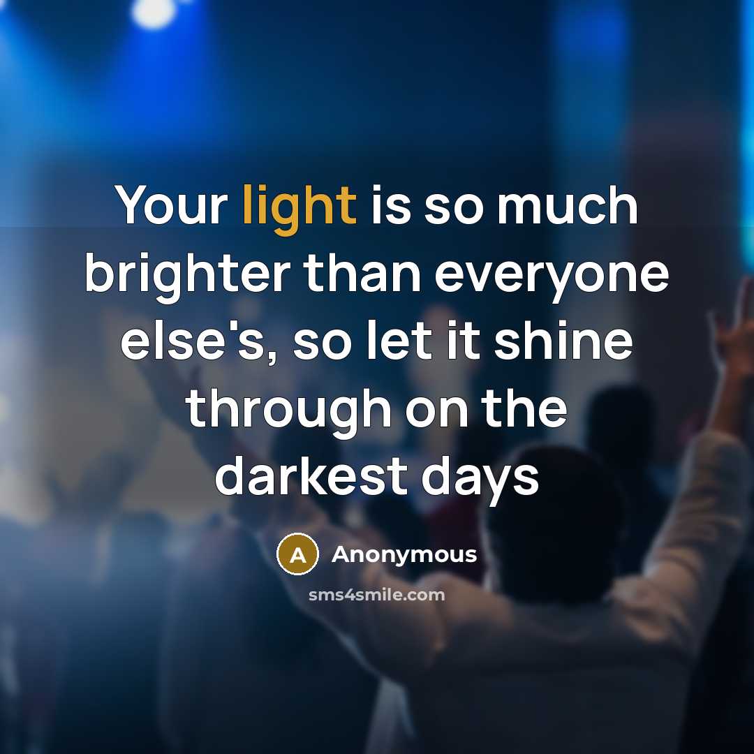 “Your light is so much brighter than everyone else's, so let it shine through on the darkest days” quote by Anonymous