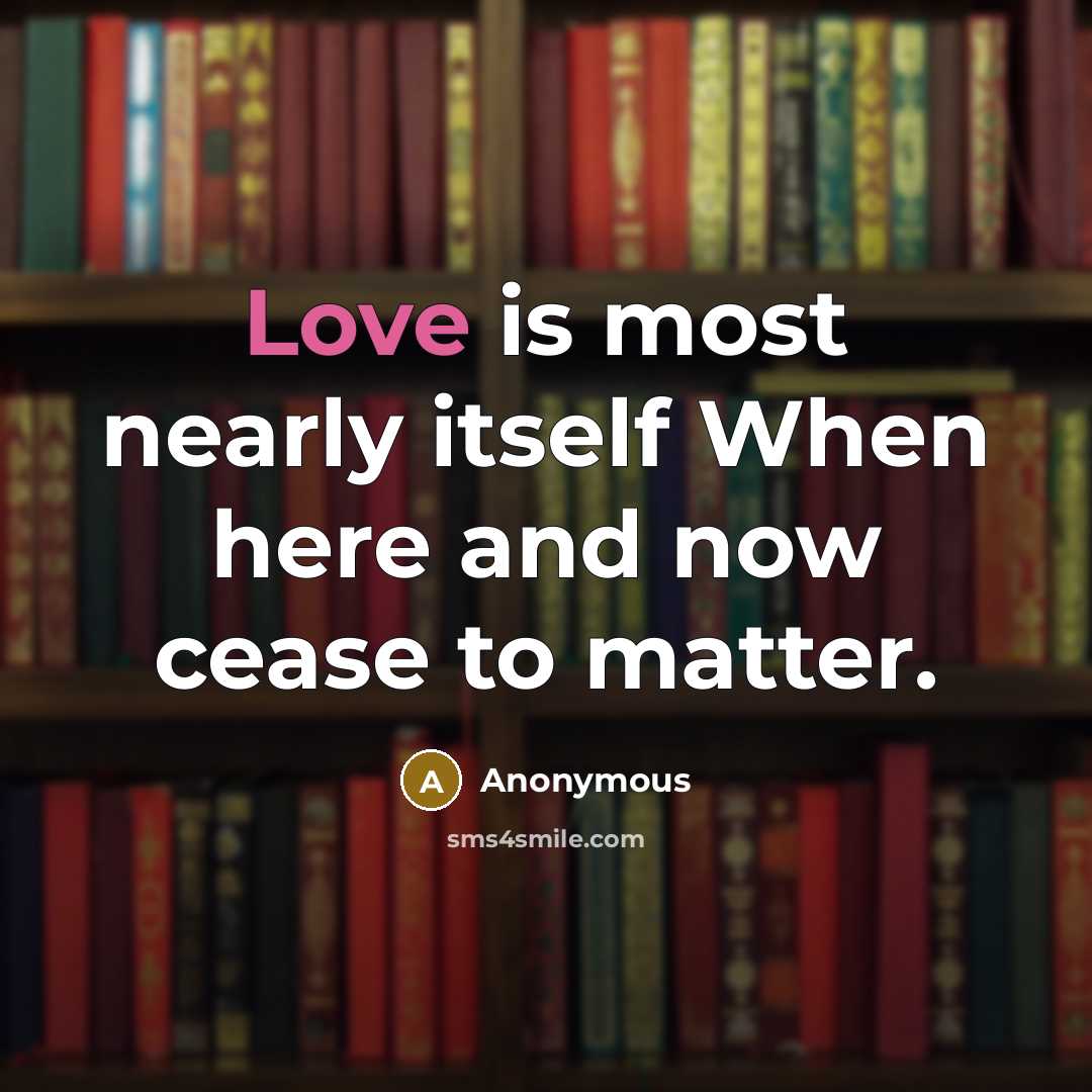 “Love is most nearly itself When here and now cease to matter.” quote by Anonymous