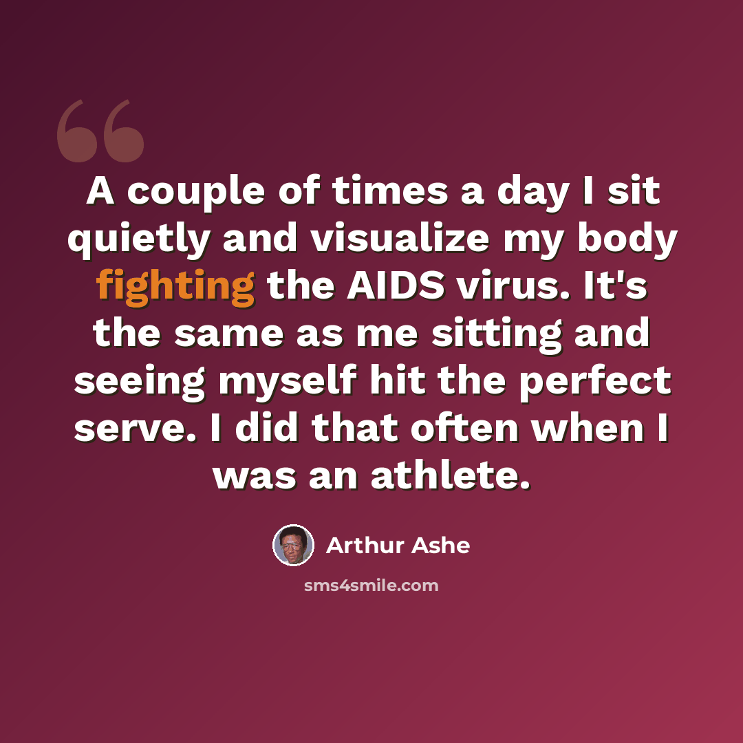 “A couple of times a day I sit quietly and visualize my body fighting the AIDS virus. It's the same as me sitting and seeing myself hit the perfect serve. I did that often when I was an athlete.” quote by Arthur Ashe