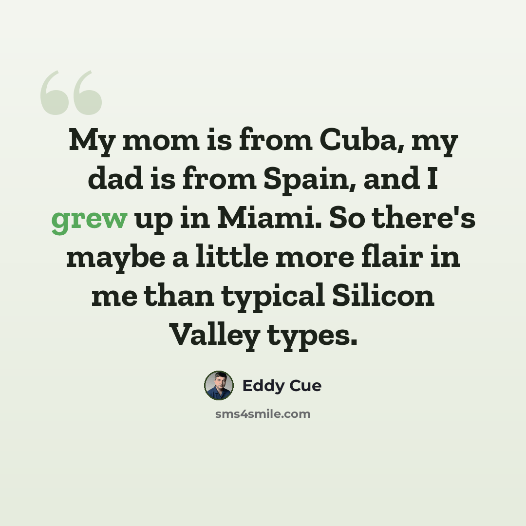 “My mom is from Cuba, my dad is from Spain, and I grew up in Miami. So there's maybe a little more flair in me than typical Silicon Valley types.” quote by Eddy Cue