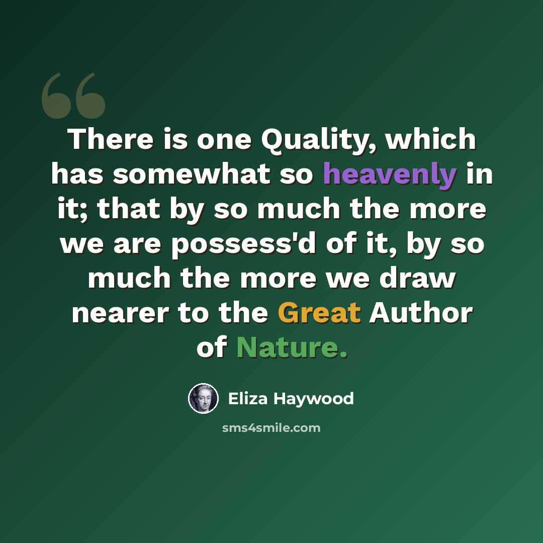 “There is one Quality, which has somewhat so heavenly in it; that by so much the more we are possess'd of it, by so much the more we draw nearer to the Great Author of Nature.” quote by Eliza Haywood