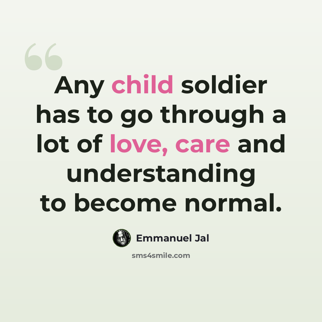 “Any child soldier has to go through a lot of love, care and understanding to become normal.” quote by Emmanuel Jal