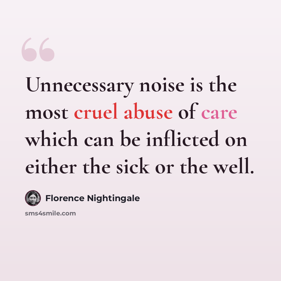 “Unnecessary noise is the most cruel abuse of care which can be inflicted on either the sick or the well.” quote by Florence Nightingale