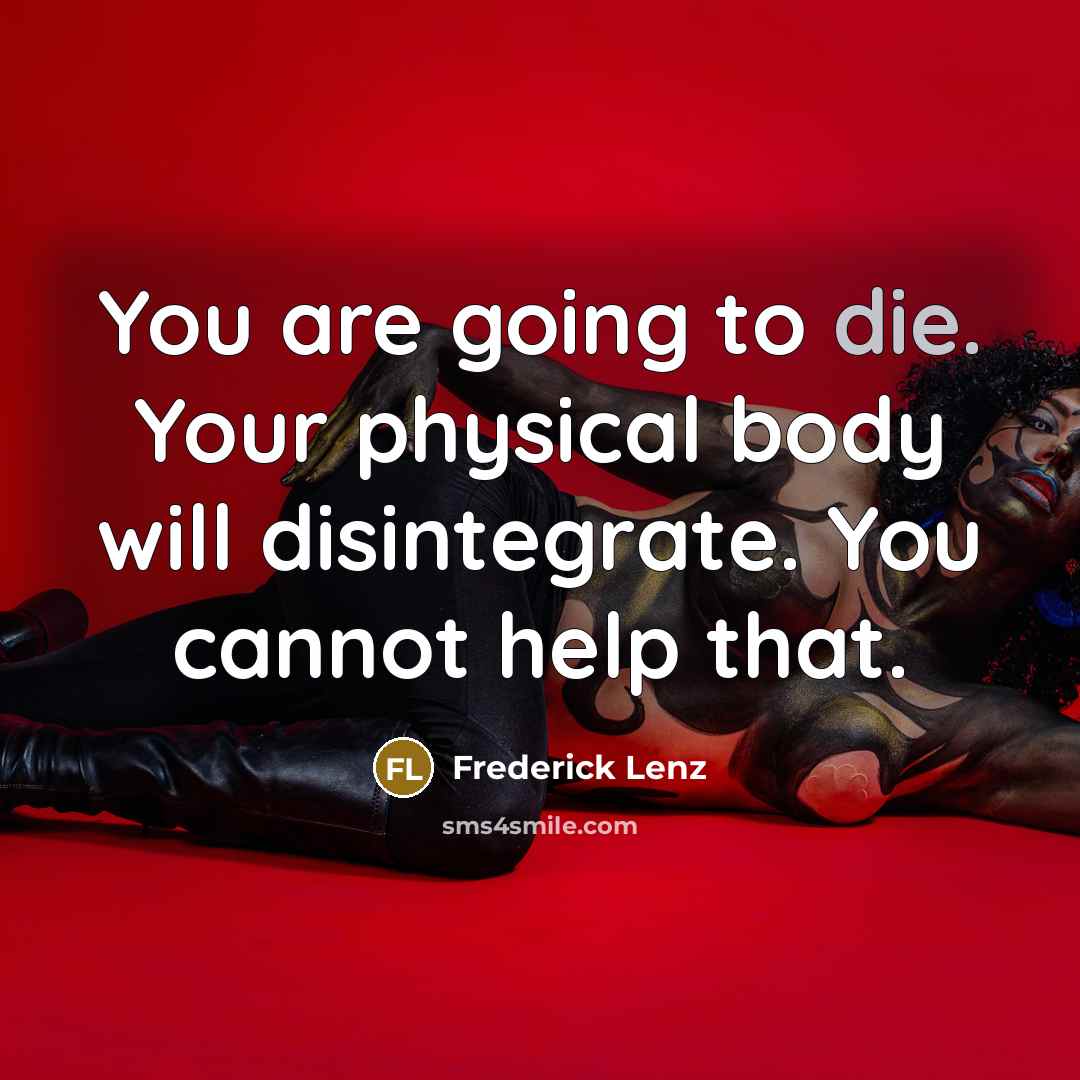 “You are going to die. Your physical body will disintegrate. You cannot help that.” quote by Frederick Lenz