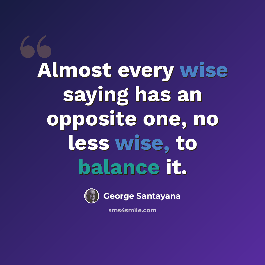“Almost every wise saying has an opposite one, no less wise, to balance it.” quote by George Santayana