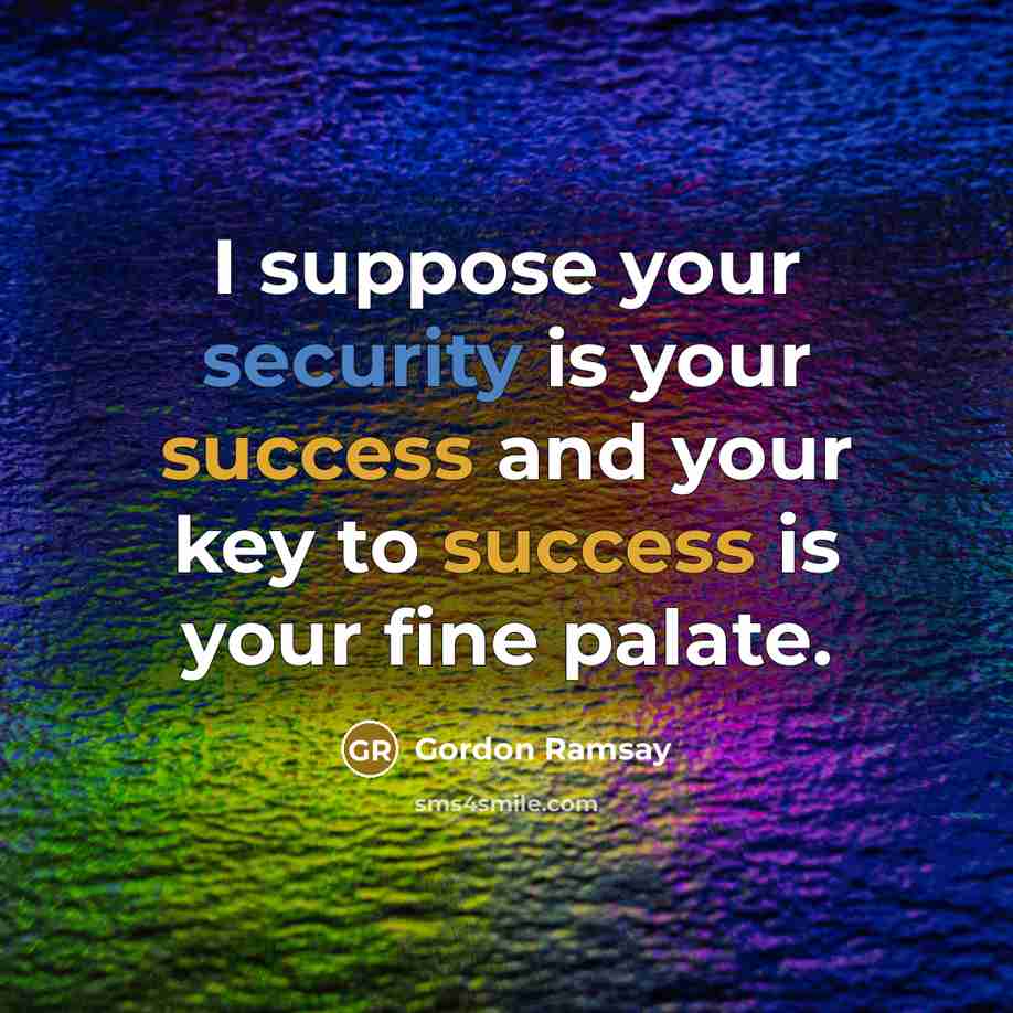 “I suppose your security is your success and your key to success is your fine palate.” quote by Gordon Ramsay