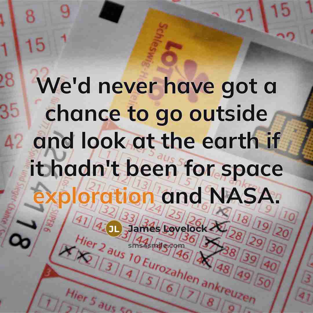 “We'd never have got a chance to go outside and look at the earth if it hadn't been for space exploration and NASA.” quote by James Lovelock