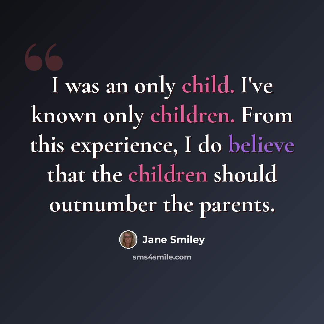 “I was an only child. I've known only children. From this experience, I do believe that the children should outnumber the parents.” quote by Jane Smiley