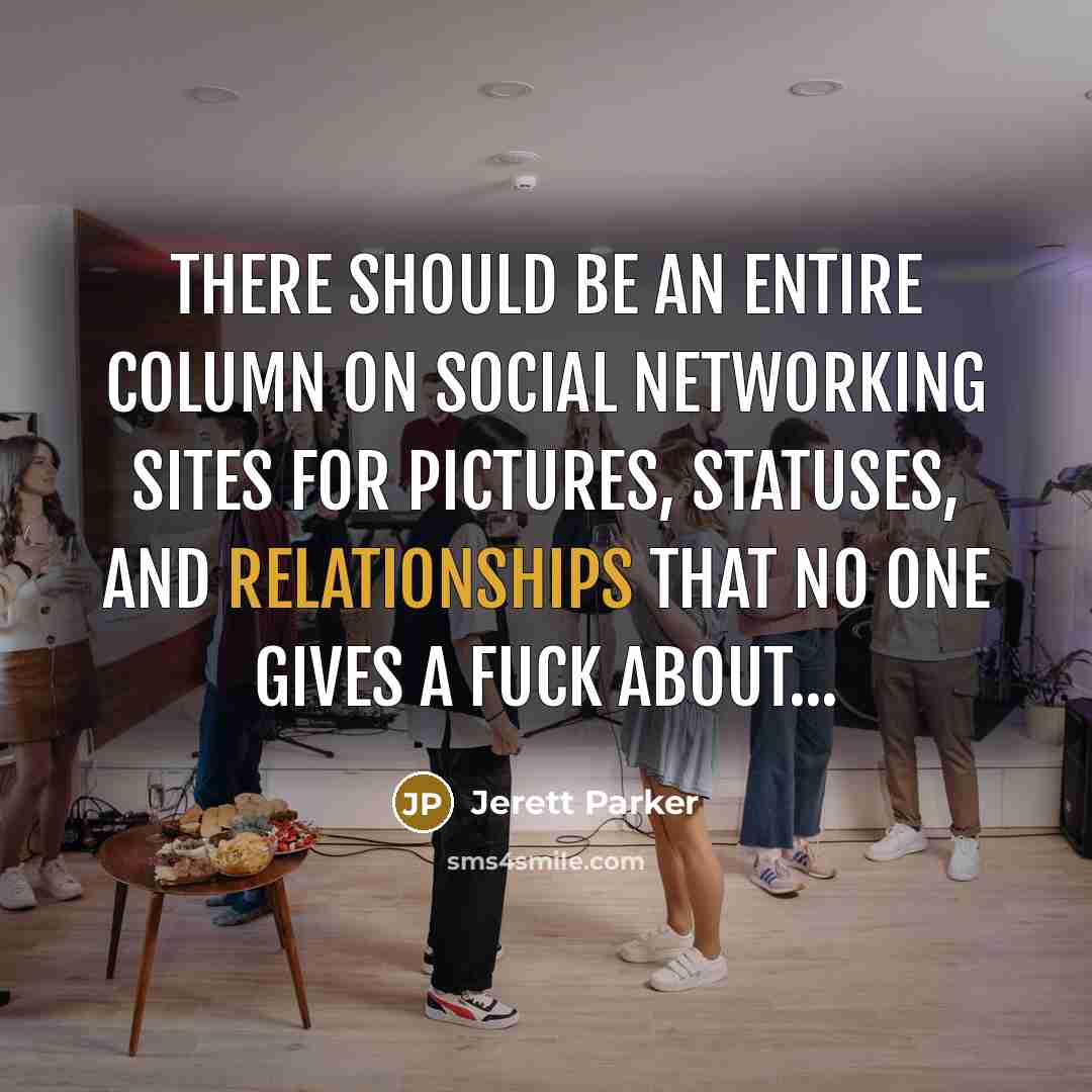 “There should be an entire column on social networking sites for pictures, statuses, and relationships that no one gives a fuck about...” quote by Jerett Parker