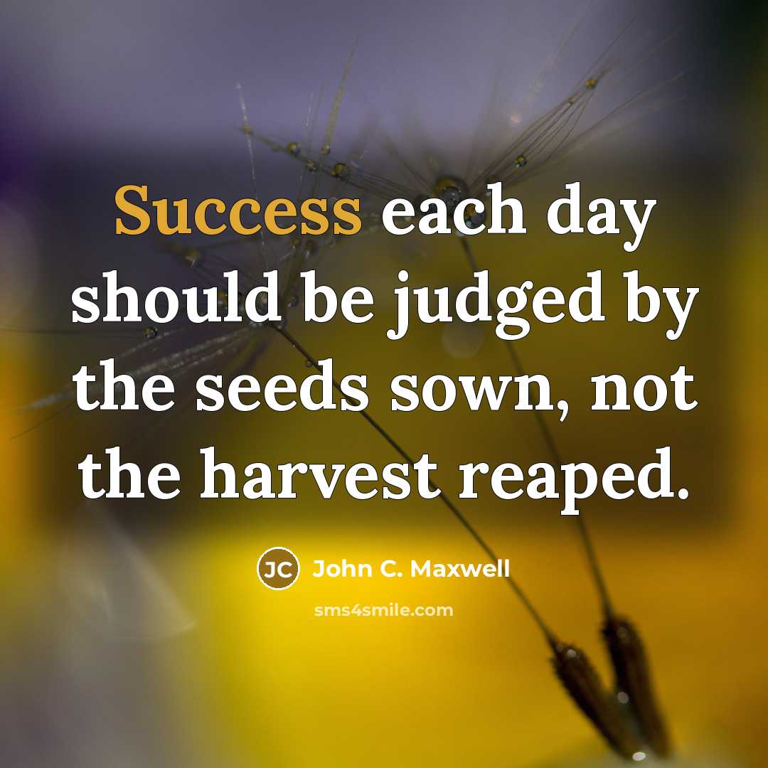 “Success each day should be judged by the seeds sown, not the harvest reaped.” quote by John C. Maxwell