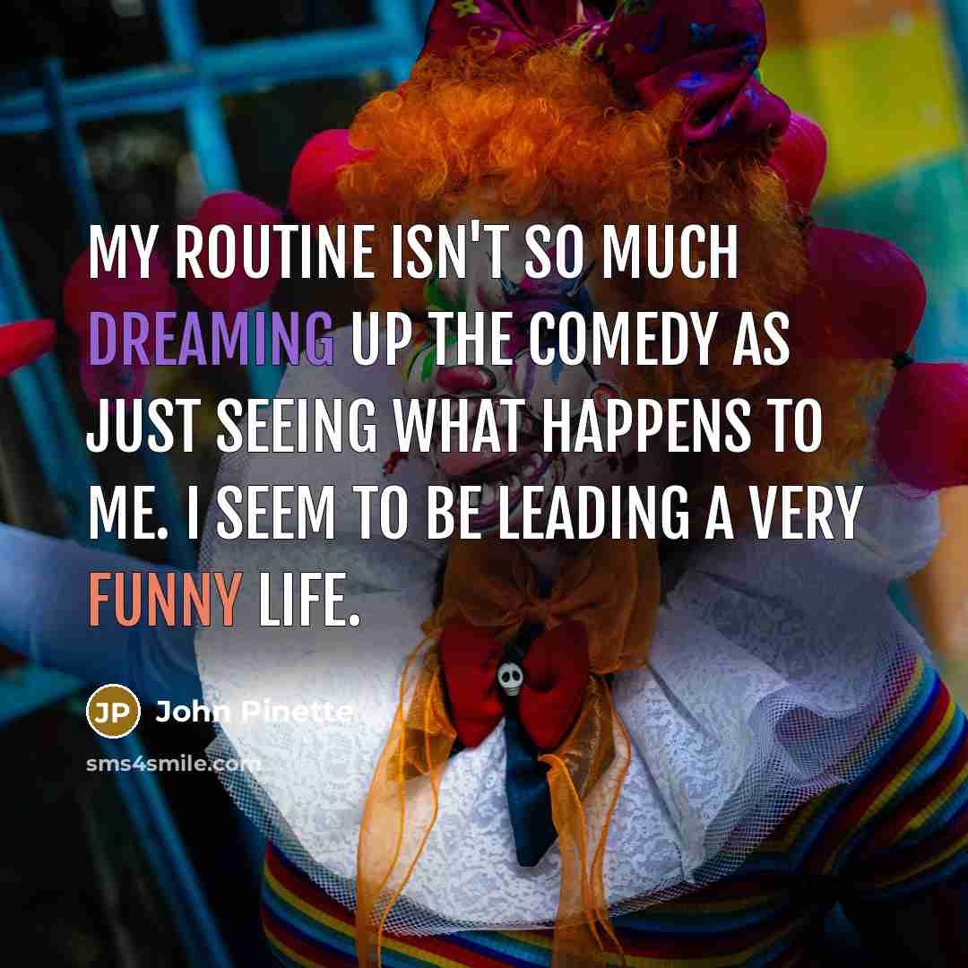 “My routine isn't so much dreaming up the comedy as just seeing what happens to me. I seem to be leading a very funny life.” quote by John Pinette