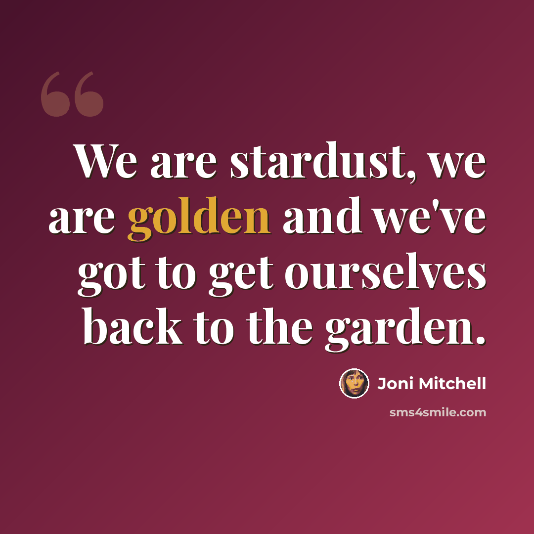“We are stardust, we are golden and we've got to get ourselves back to the garden.” quote by Joni Mitchell