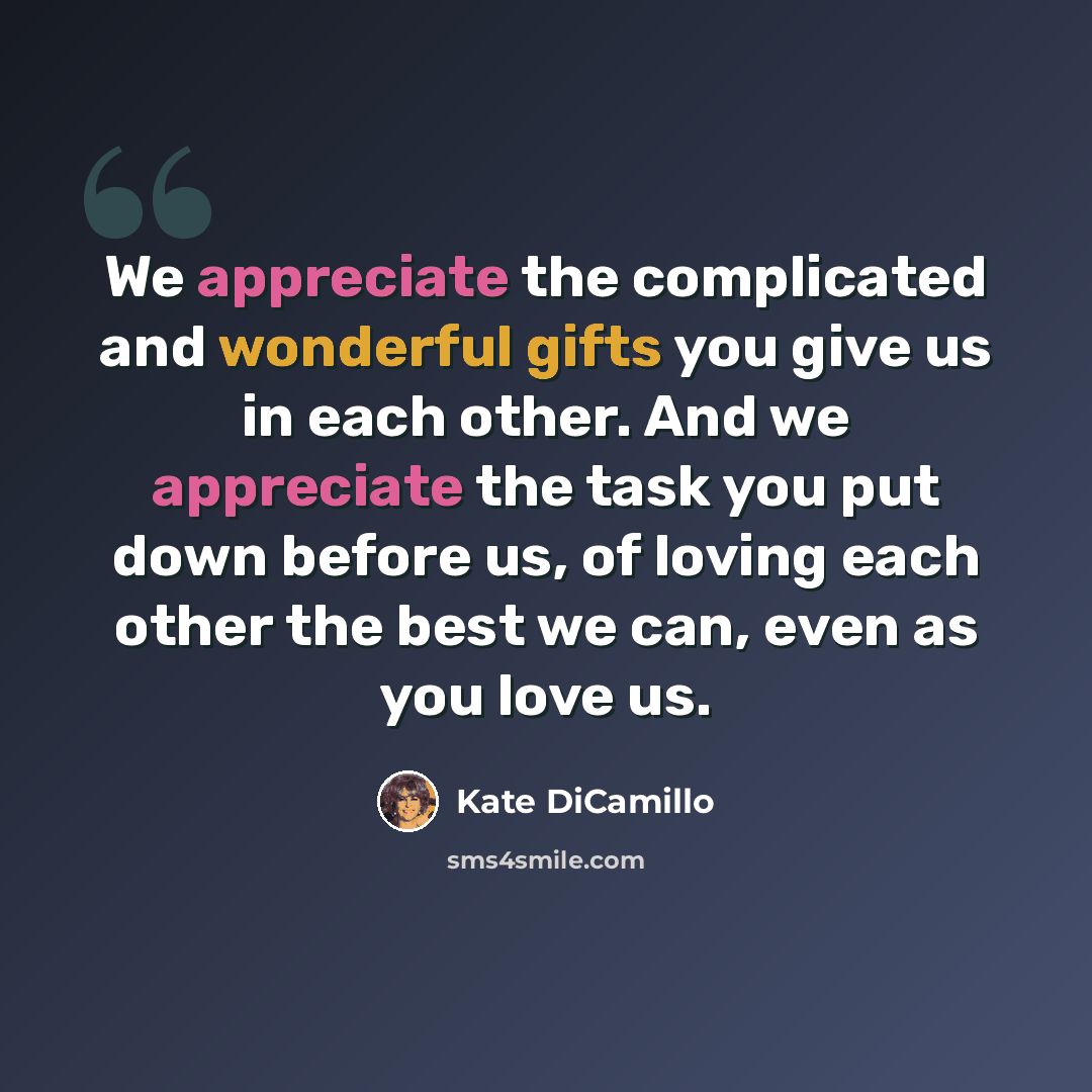 “We appreciate the complicated and wonderful gifts you give us in each other. And we appreciate the task you put down before us, of loving each other the best we can, even as you love us.” quote by Kate DiCamillo