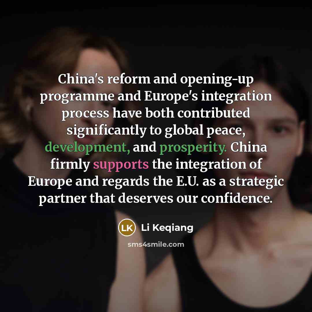“China's reform and opening-up programme and Europe's integration process have both contributed significantly to global peace, development, and prosperity. China firmly supports the integration of Europe and regards the E.U. as a strategic partner that deserves our confidence.” quote by Li Keqiang