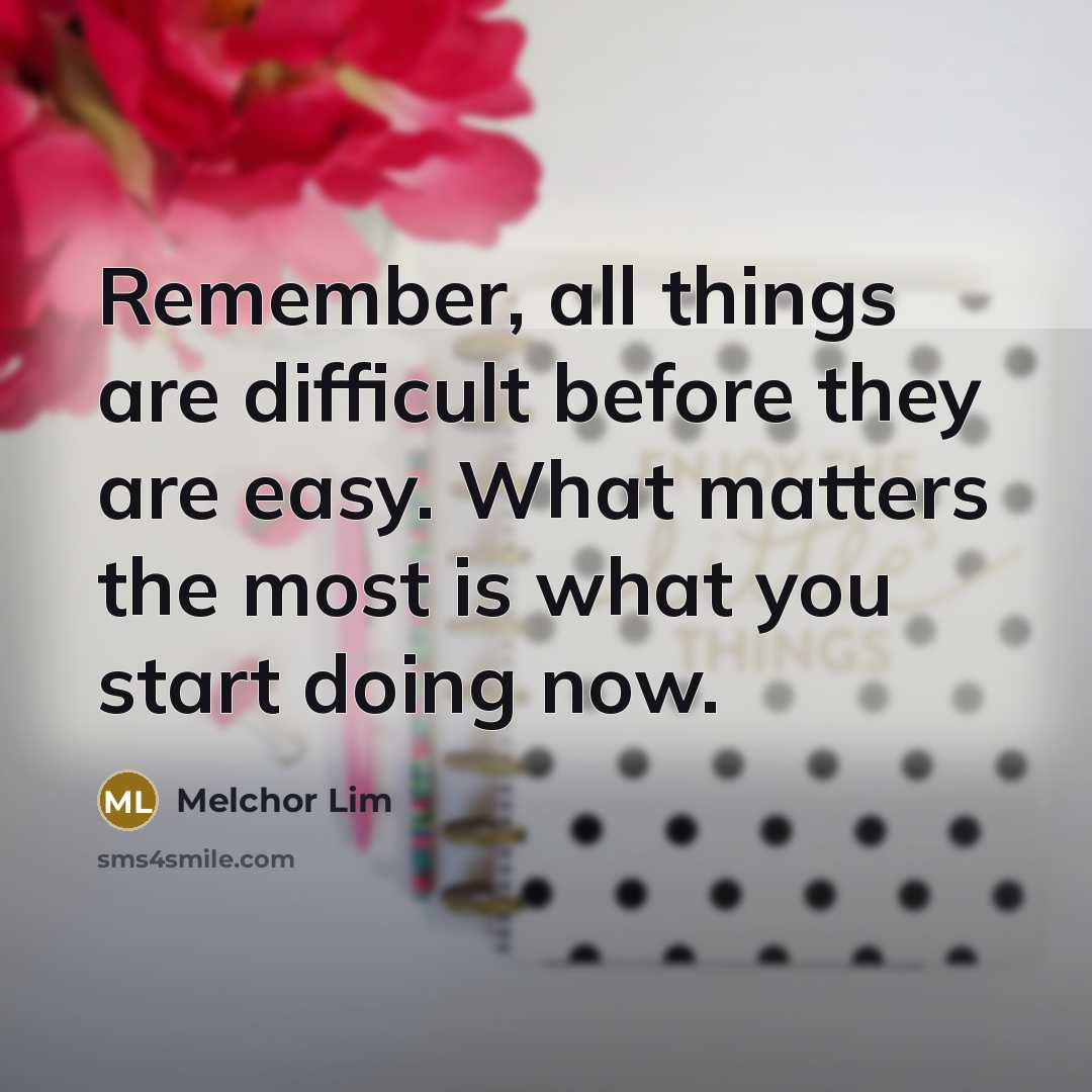 “Remember, all things are difficult before they are easy. What matters the most is what you start doing now.” quote by Melchor Lim