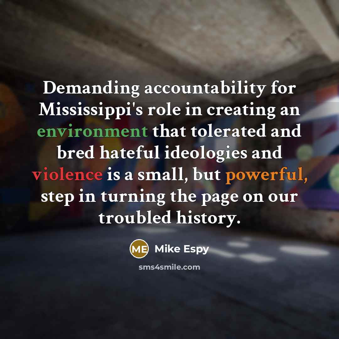 “Demanding accountability for Mississippi's role in creating an environment that tolerated and bred hateful ideologies and violence is a small, but powerful, step in turning the page on our troubled history.” quote by Mike Espy