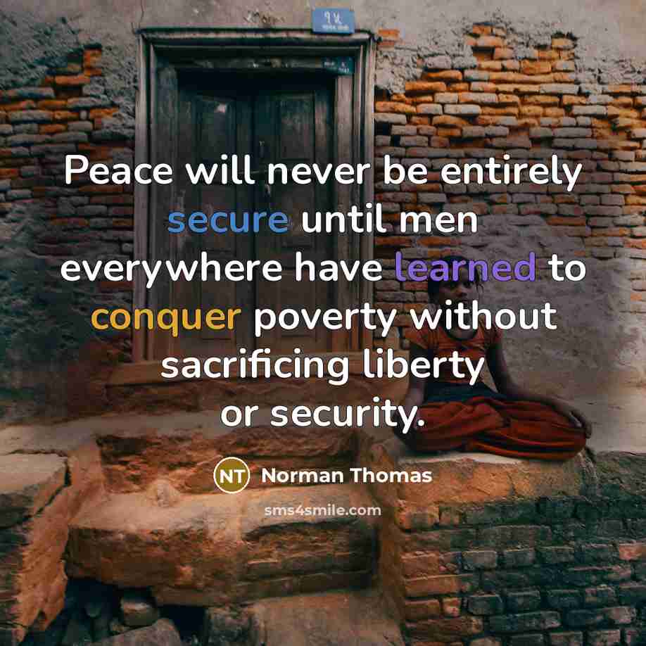 “Peace will never be entirely secure until men everywhere have learned to conquer poverty without sacrificing liberty or security.” quote by Norman Thomas