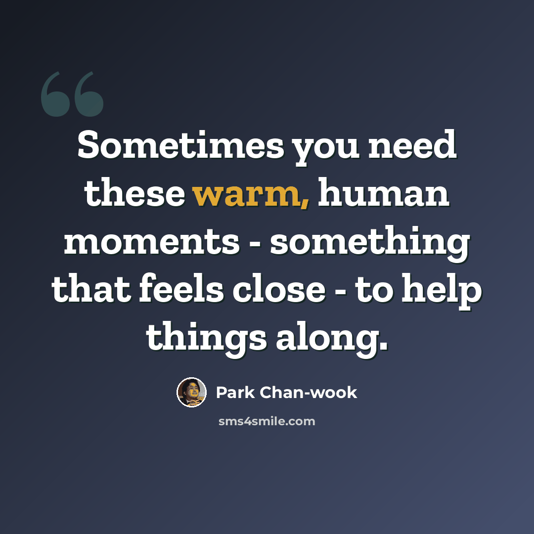 “Sometimes you need these warm, human moments - something that feels close - to help things along.” quote by Park Chan-wook