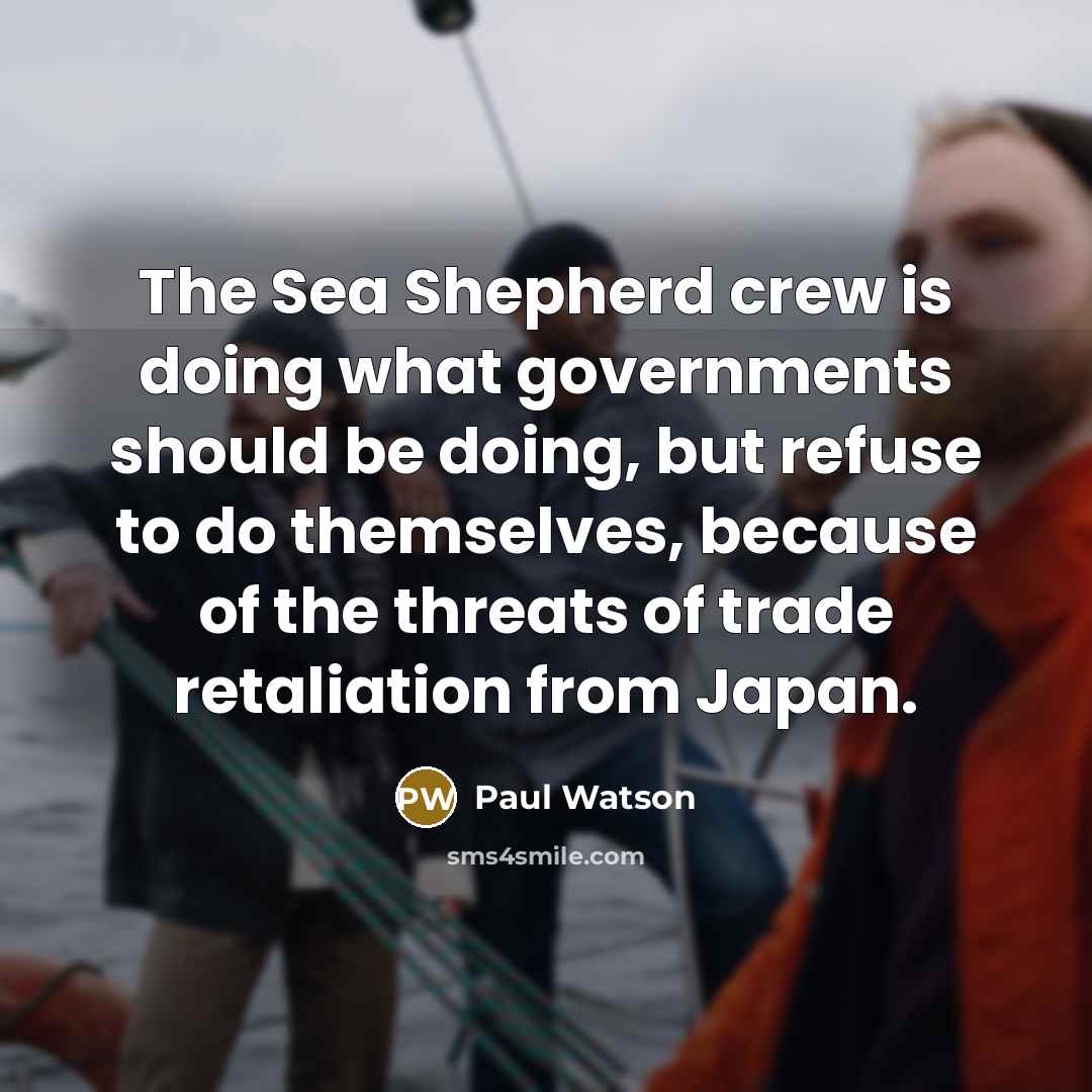“The Sea Shepherd crew is doing what governments should be doing, but refuse to do themselves, because of the threats of trade retaliation from Japan.” quote by Paul Watson