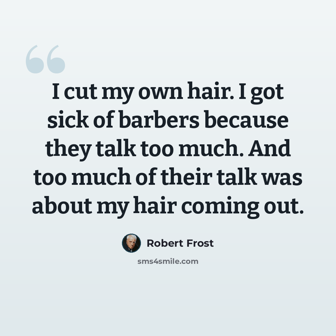 “I cut my own hair. I got sick of barbers because they talk too much. And too much of their talk was about my hair coming out.” quote by Robert Frost