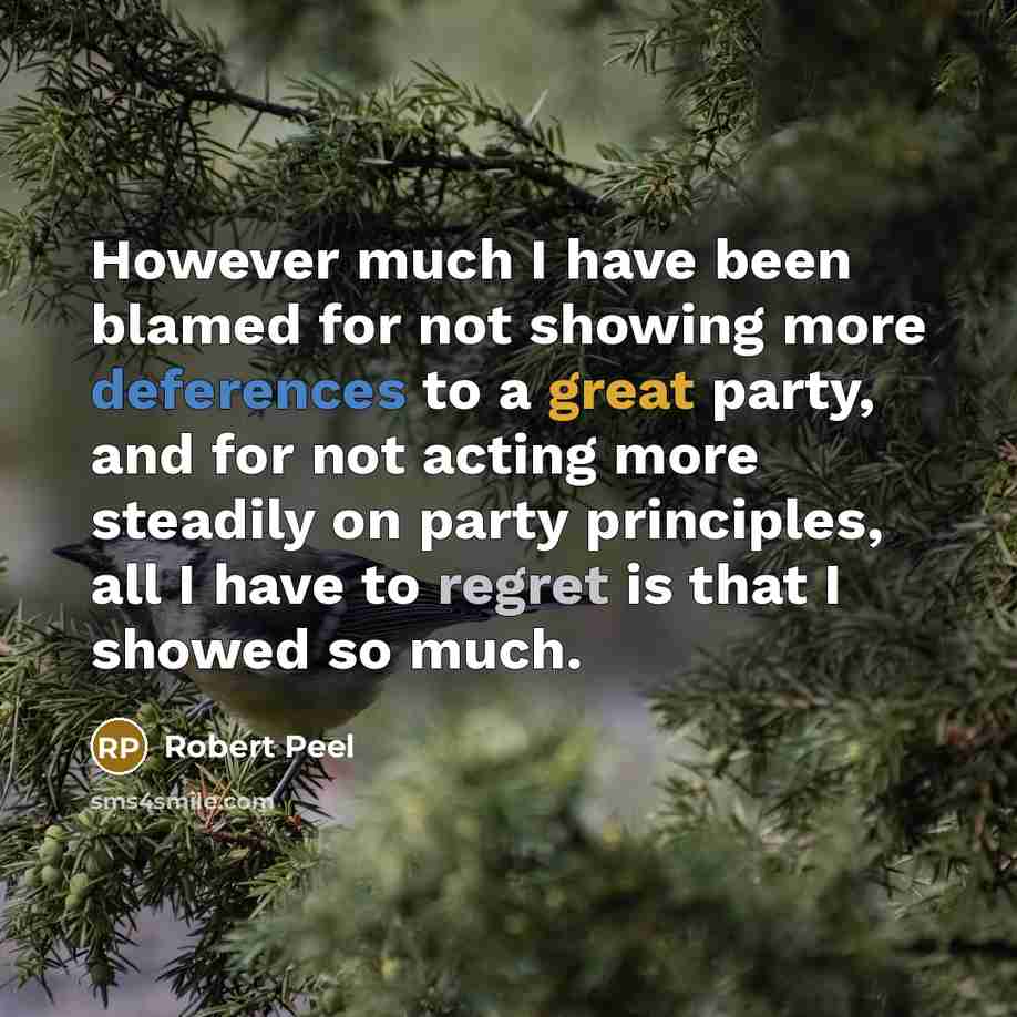 “However much I have been blamed for not showing more deferences to a great party, and for not acting more steadily on party principles, all I have to regret is that I showed so much.” quote by Robert Peel