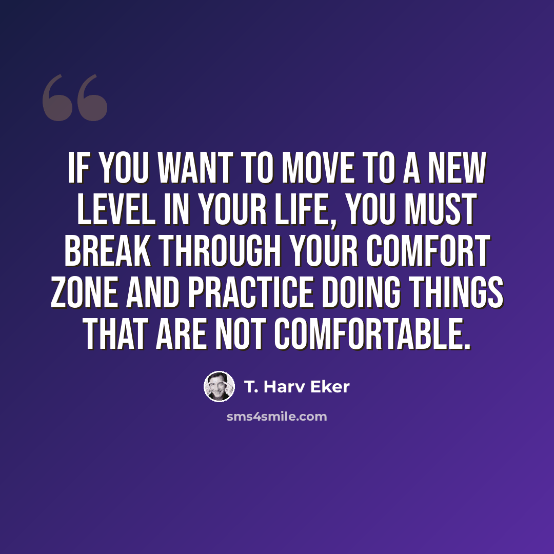 “If you want to move to a new level in your life, you must break through your comfort zone and practice doing things that are not comfortable.” quote by T. Harv Eker