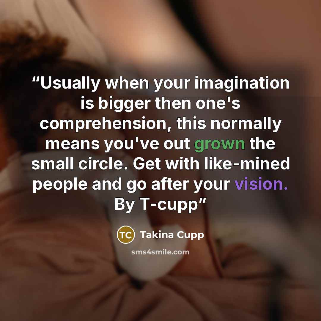 “Usually when your imagination is bigger then one's comprehension, this normally means you've out grown the small circle. Get with like-mined people and go after your vision. By T-cupp” quote by Takina Cupp