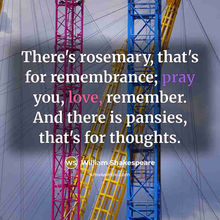 “There's rosemary, that's for remembrance; pray you, love, remember. And there is pansies, that's for thoughts.” quote by William Shakespeare