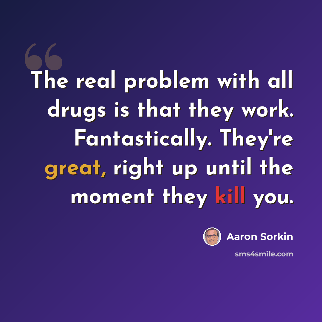 “The real problem with all drugs is that they work. Fantastically. They're great, right up until the moment they kill you.” quote by Aaron Sorkin