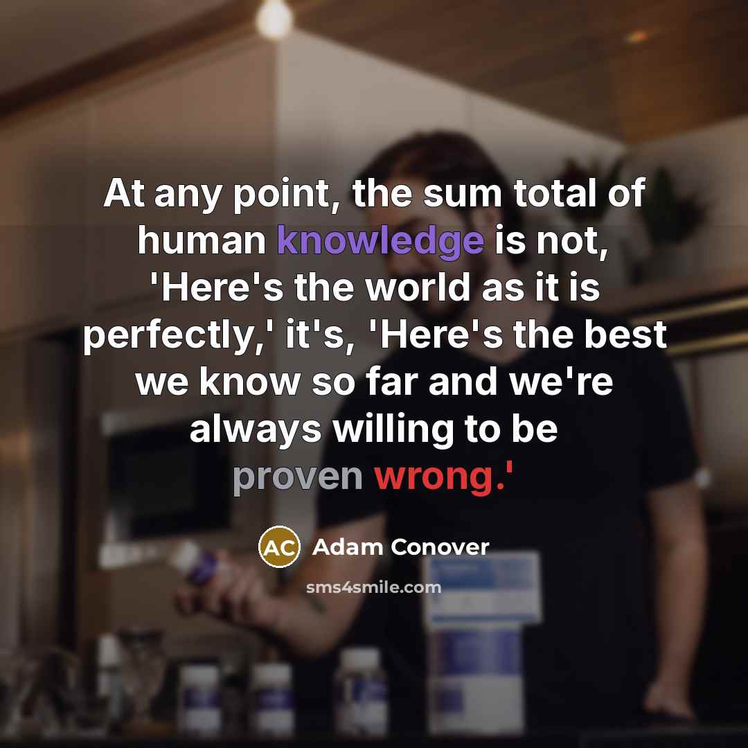 “At any point, the sum total of human knowledge is not, 'Here's the world as it is perfectly,' it's, 'Here's the best we know so far and we're always willing to be proven wrong.'” quote by Adam Conover