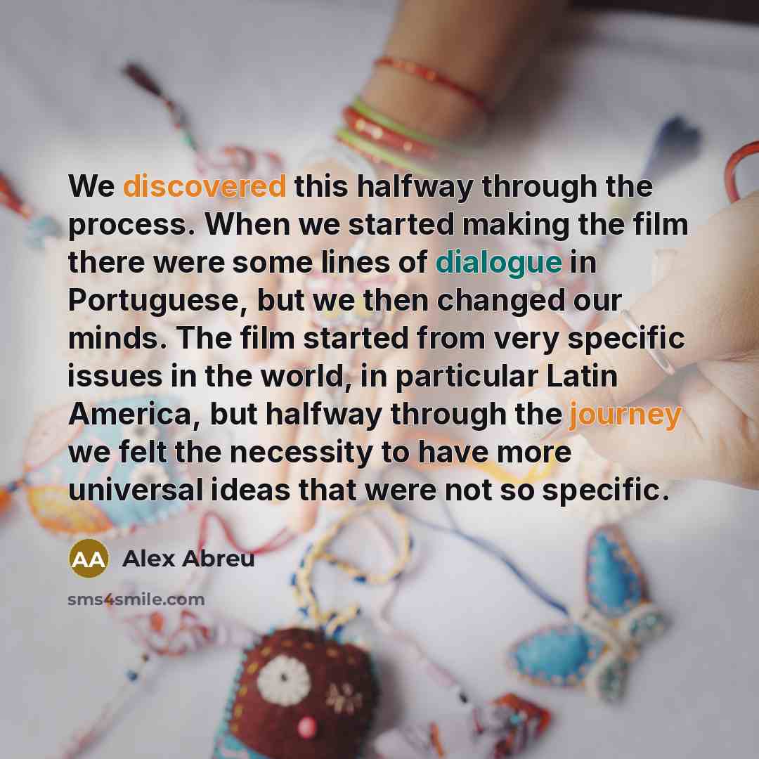 “We discovered this halfway through the process. When we started making the film there were some lines of dialogue in Portuguese, but we then changed our minds. The film started from very specific issues in the world, in particular Latin America, but halfway through the journey we felt the…” quote by Alex Abreu