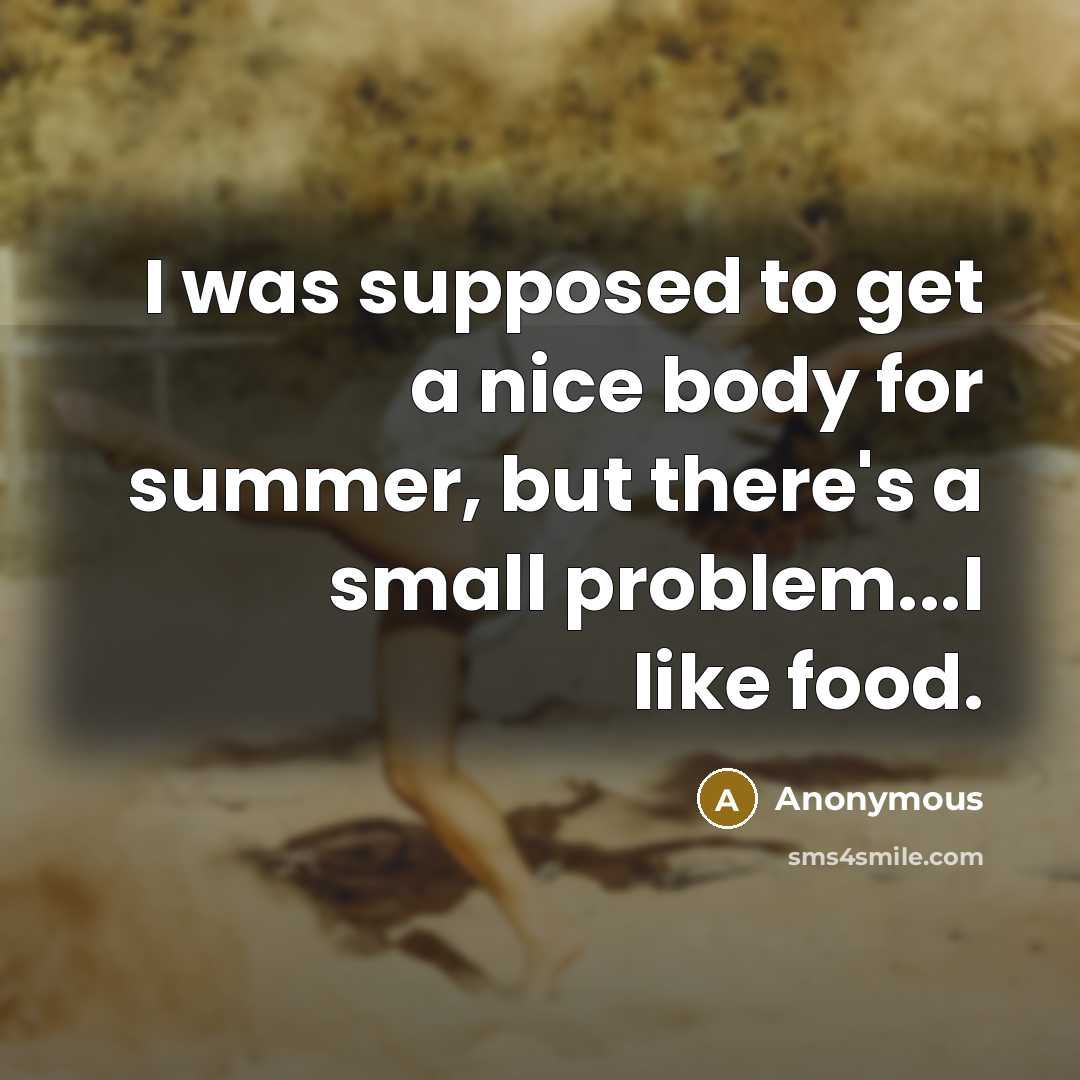 “I was supposed to get a nice body for summer, but there's a small problem...I like food.” quote by Anonymous