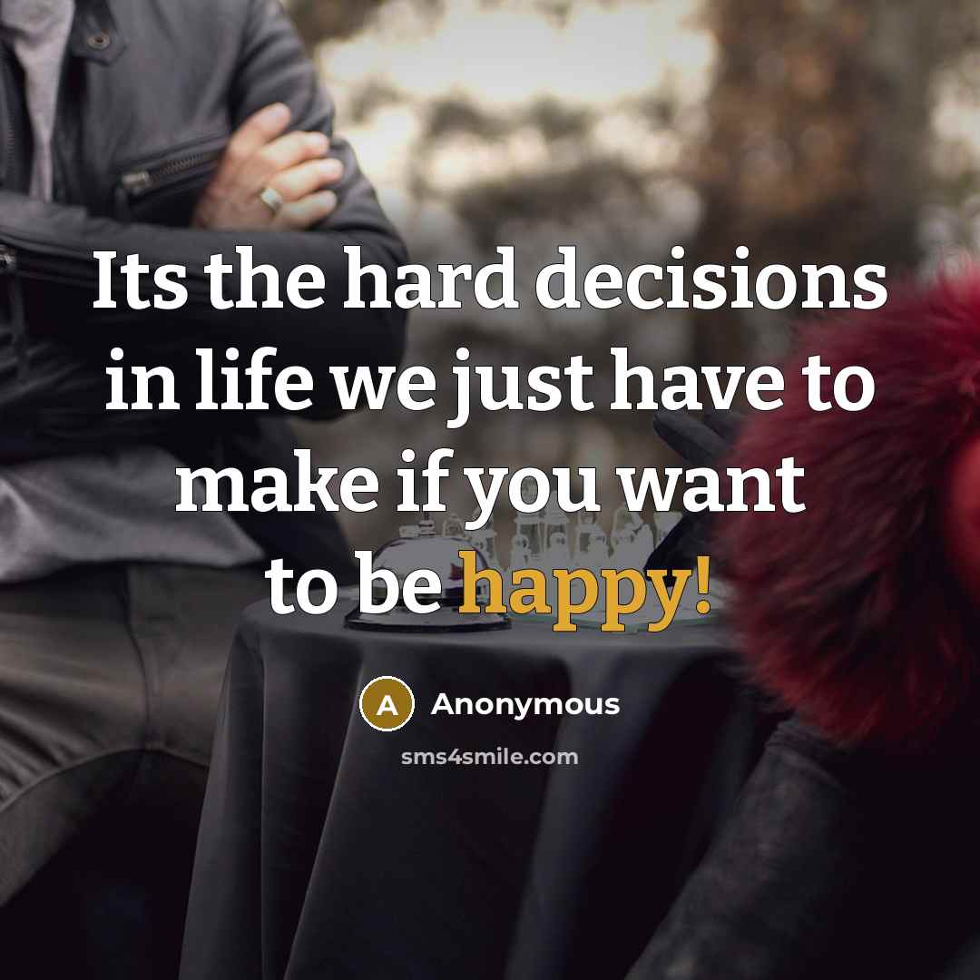 “Its the hard decisions in life we just have to make if you want to be happy!” quote by Anonymous
