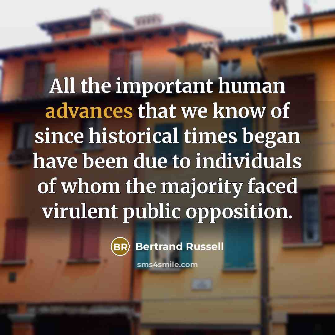 “All the important human advances that we know of since historical times began have been due to individuals of whom the majority faced virulent public opposition.” quote by Bertrand Russell