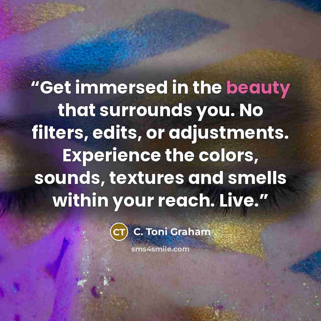 “Get immersed in the beauty that surrounds you. No filters, edits, or adjustments. Experience the colors, sounds, textures and smells within your reach. Live.” quote by C. Toni Graham