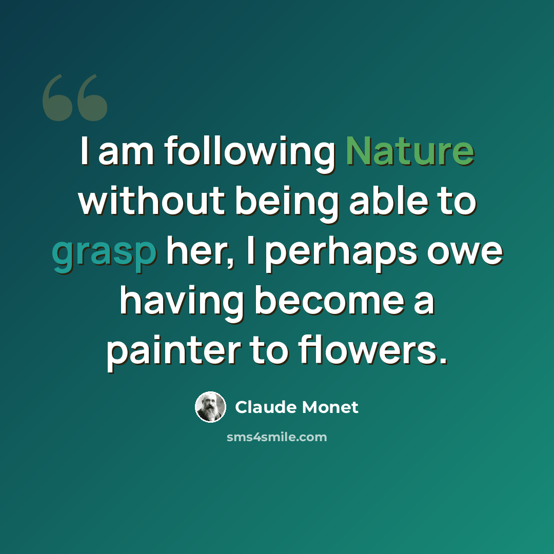 “I am following Nature without being able to grasp her, I perhaps owe having become a painter to flowers.” quote by Claude Monet