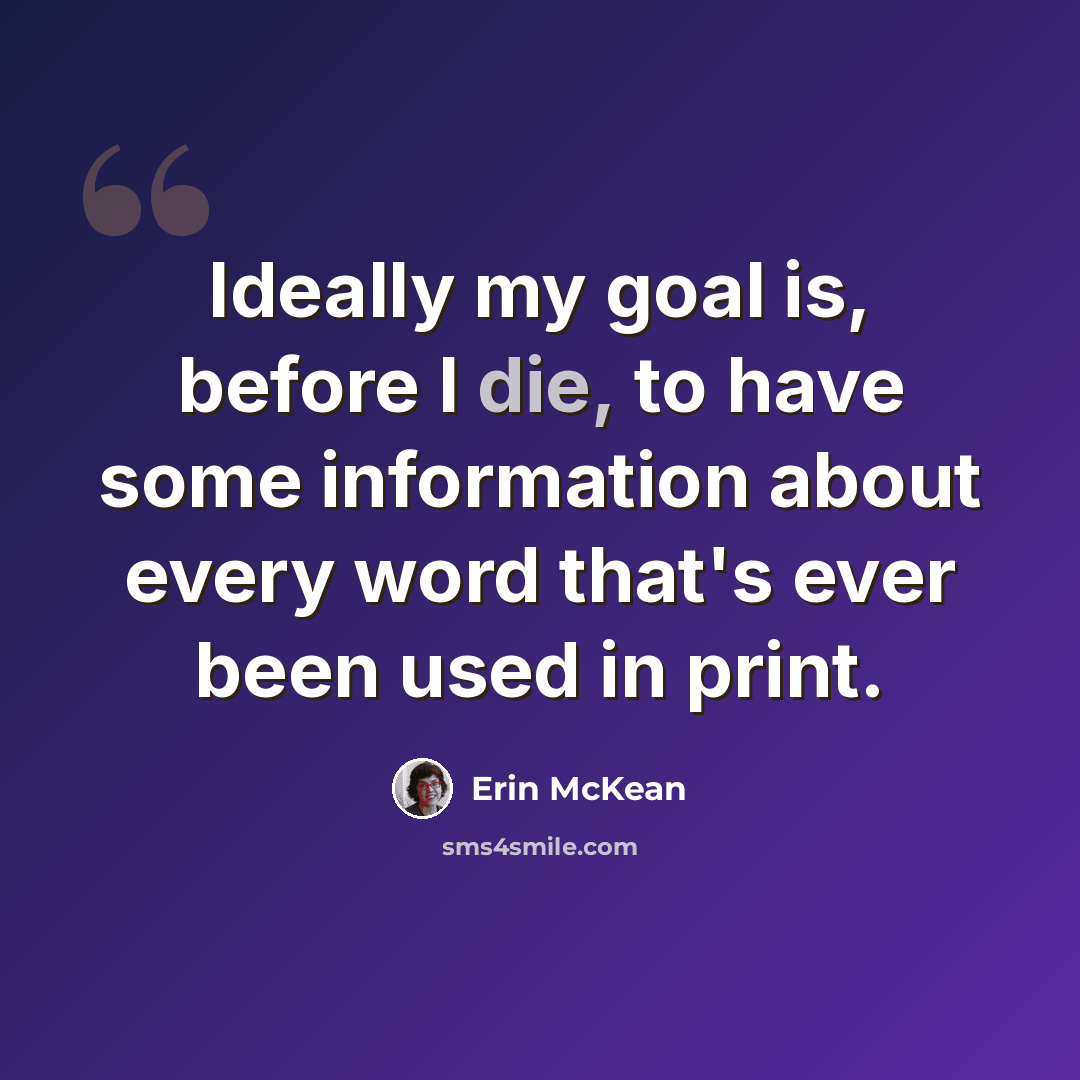 “Ideally my goal is, before I die, to have some information about every word that's ever been used in print.” quote by Erin McKean