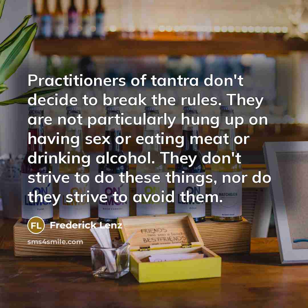 “Practitioners of tantra don't decide to break the rules. They are not particularly hung up on having sex or eating meat or drinking alcohol. They don't strive to do these things, nor do they strive to avoid them.” quote by Frederick Lenz