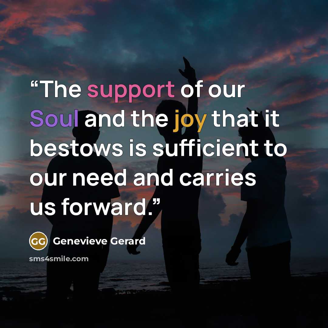 “The support of our Soul and the joy that it bestows is sufficient to our need and carries us forward.” quote by Genevieve Gerard
