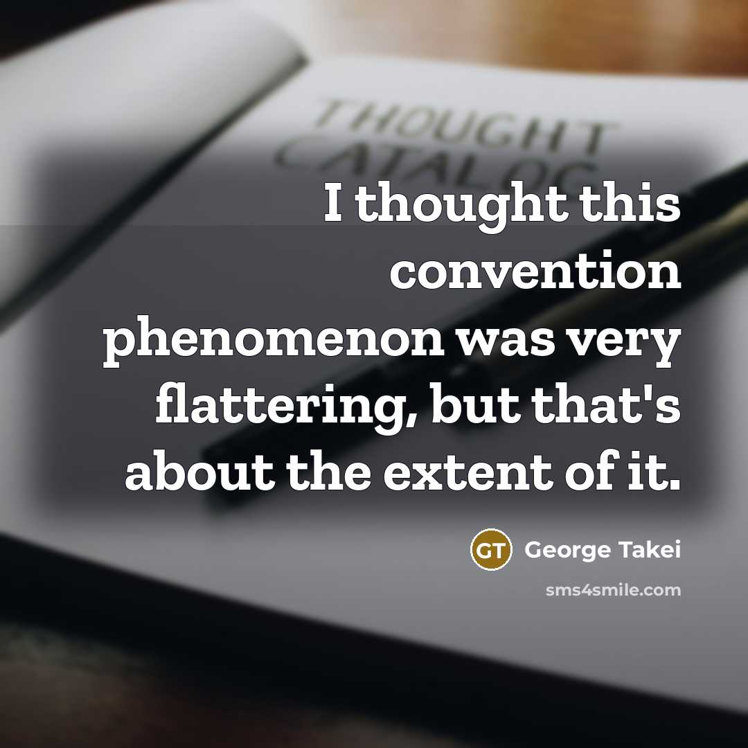 “I thought this convention phenomenon was very flattering, but that's about the extent of it.” quote by George Takei