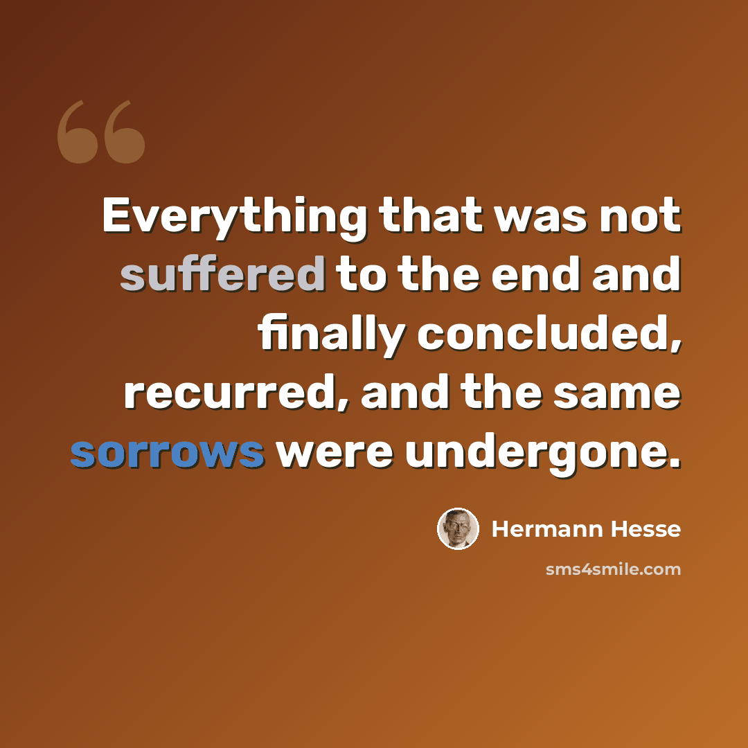 “Everything that was not suffered to the end and finally concluded, recurred, and the same sorrows were undergone.” quote by Hermann Hesse