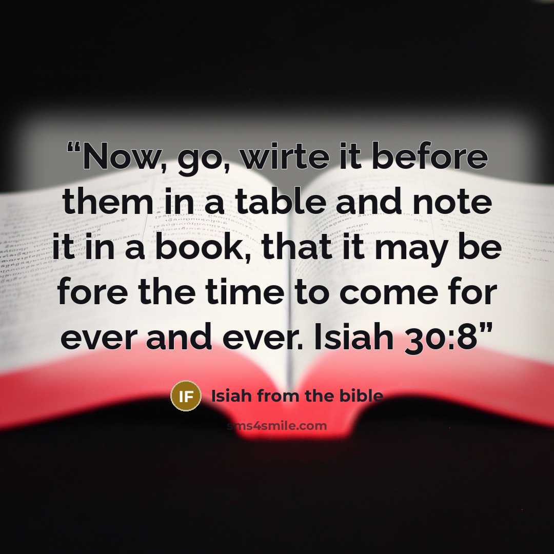 “Now, go, wirte it before them in a table and note it in a book, that it may be fore the time to come for ever and ever. Isiah 30:8” quote by Isiah from the bible