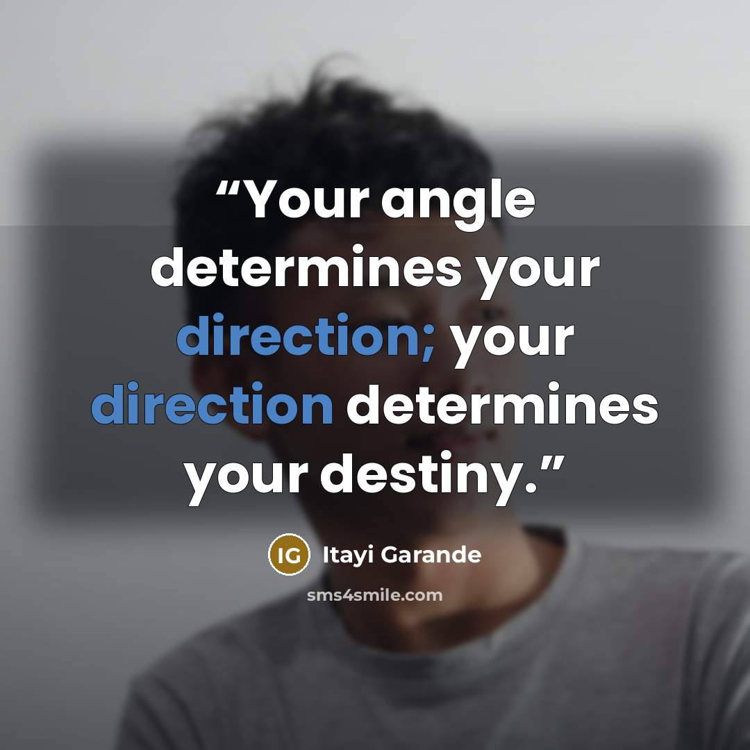 “Your angle determines your direction; your direction determines your destiny.” quote by Itayi Garande