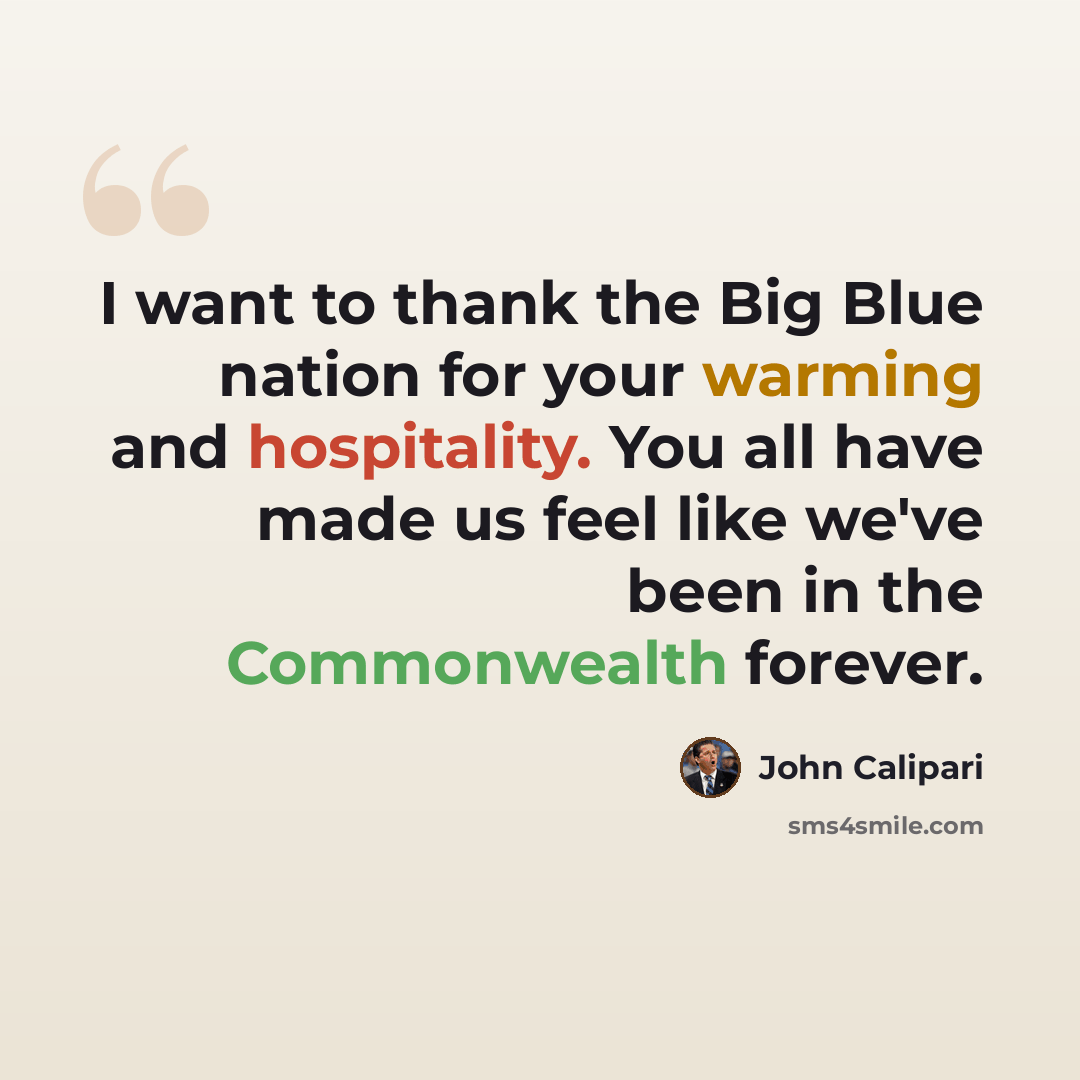 “I want to thank the Big Blue nation for your warming and hospitality. You all have made us feel like we've been in the Commonwealth forever.” quote by John Calipari