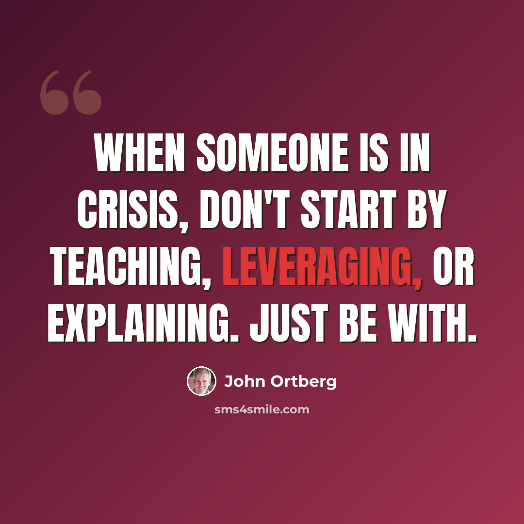 “When someone is in crisis, don't start by teaching, leveraging, or explaining. Just be with.” quote by John Ortberg