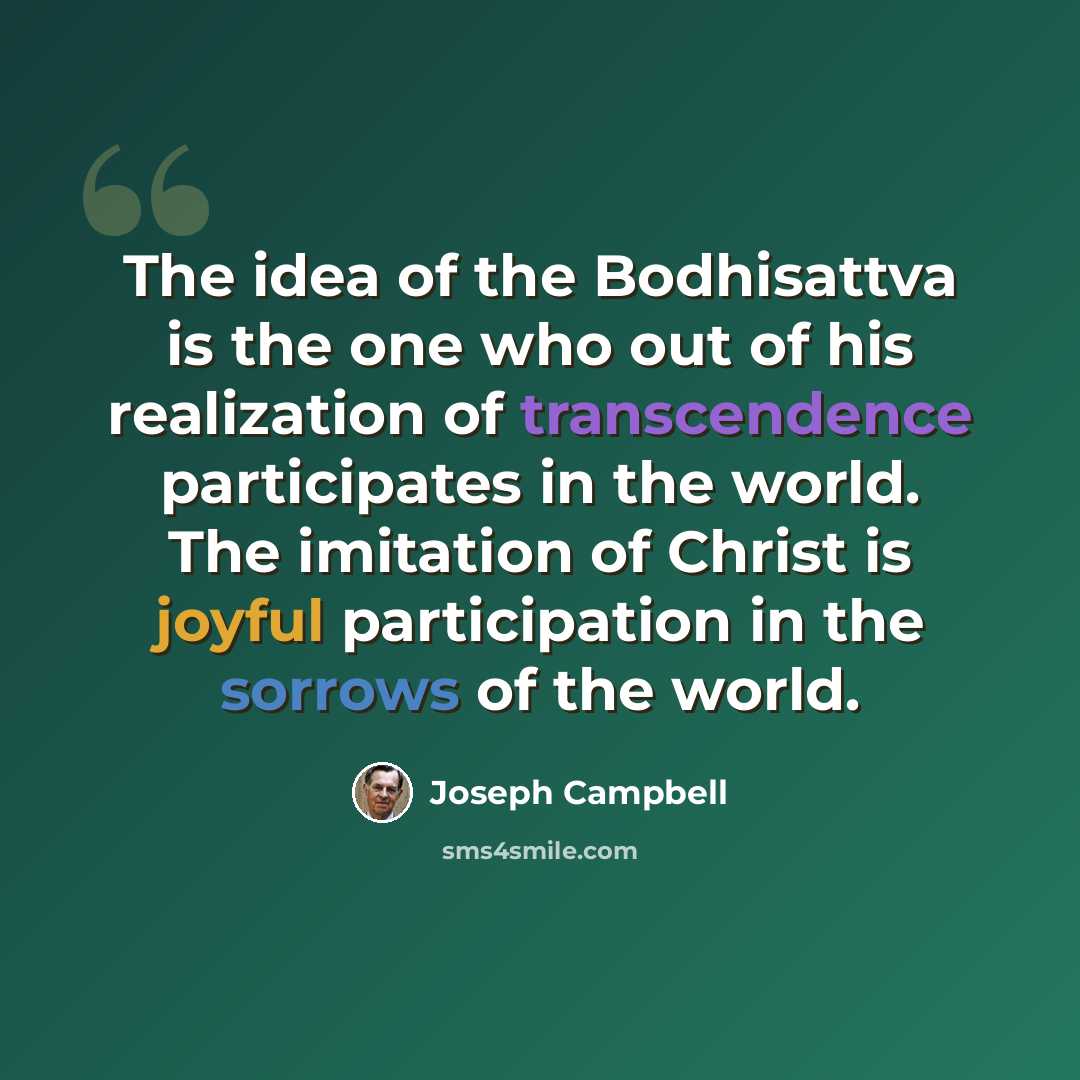 “The idea of the Bodhisattva is the one who out of his realization of transcendence participates in the world. The imitation of Christ is joyful participation in the sorrows of the world.” quote by Joseph Campbell