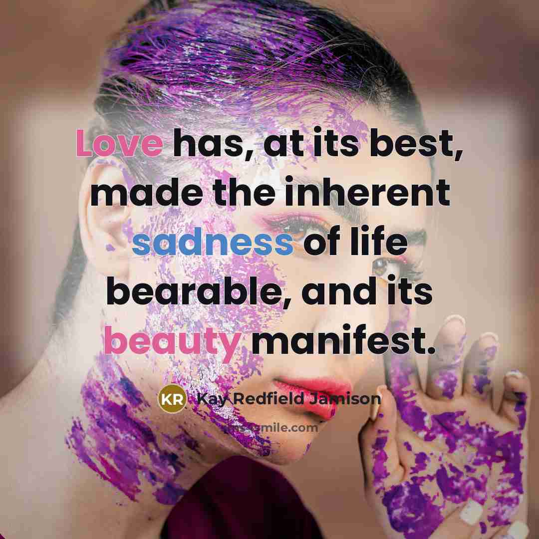 “Love has, at its best, made the inherent sadness of life bearable, and its beauty manifest.” quote by Kay Redfield Jamison
